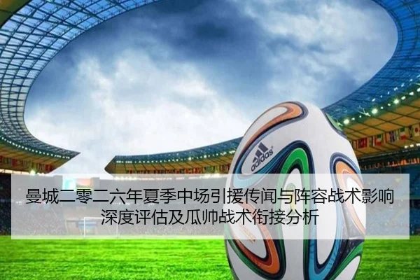 曼城二零二六年夏季中场引援传闻与阵容战术影响深度评估及瓜帅战术衔接分析